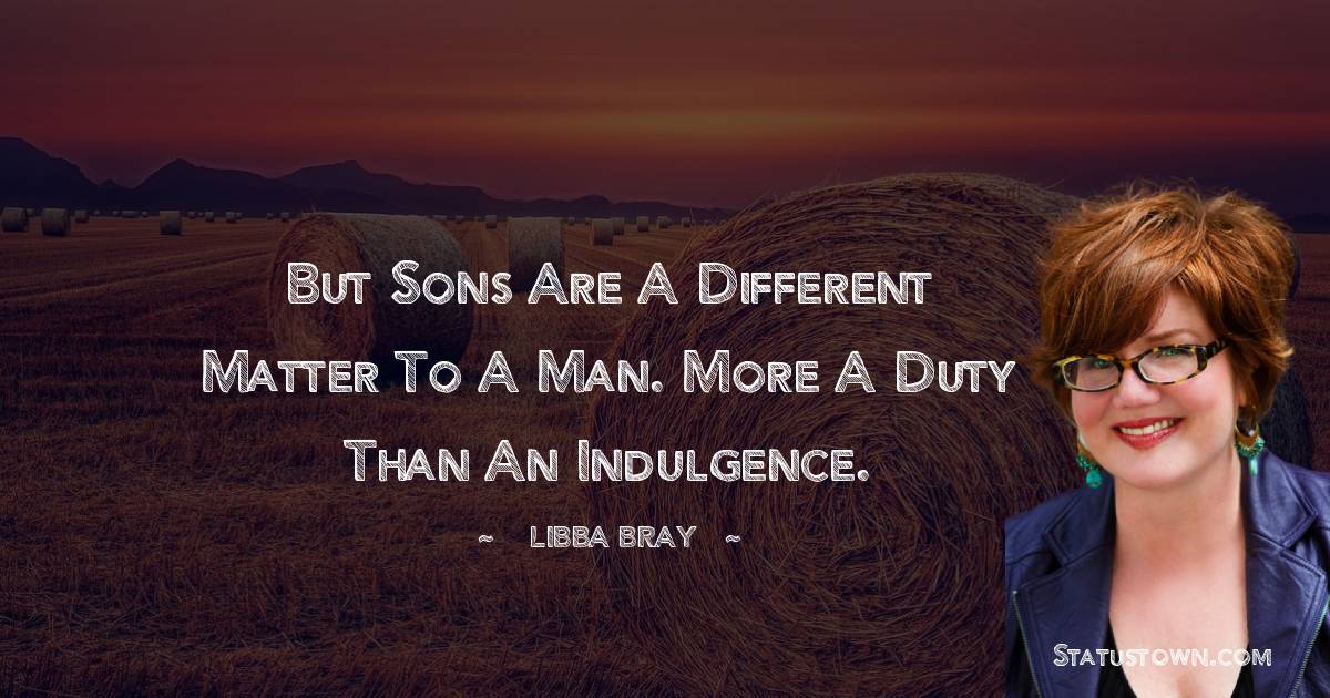 Libba Bray Quotes - But sons are a different matter to a man. More a duty than an indulgence.